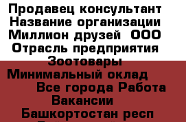 Продавец-консультант › Название организации ­ Миллион друзей, ООО › Отрасль предприятия ­ Зоотовары › Минимальный оклад ­ 35 000 - Все города Работа » Вакансии   . Башкортостан респ.,Баймакский р-н